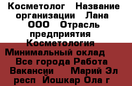 Косметолог › Название организации ­ Лана, ООО › Отрасль предприятия ­ Косметология › Минимальный оклад ­ 1 - Все города Работа » Вакансии   . Марий Эл респ.,Йошкар-Ола г.